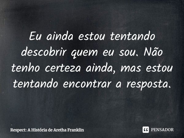 ⁠Eu ainda estou tentando descobrir quem eu sou. Não tenho certeza ainda, mas estou tentando encontrar a resposta.... Frase de Respect: A História de Aretha Franklin.