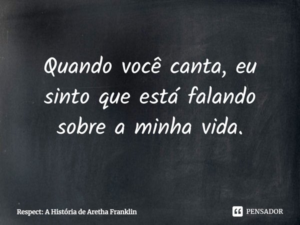 ⁠Quando você canta, eu sinto que está falando sobre a minha vida.... Frase de Respect: A História de Aretha Franklin.