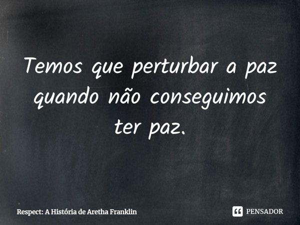 ⁠Temos que perturbar a paz quando não conseguimos ter paz.... Frase de Respect: A História de Aretha Franklin.