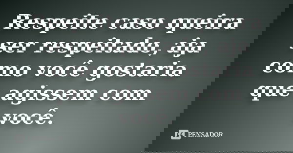 Respeite caso queira ser respeitado, aja como você gostaria que agissem com você.