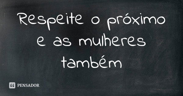 Respeite o próximo e as mulheres também... Frase de Anonimo.