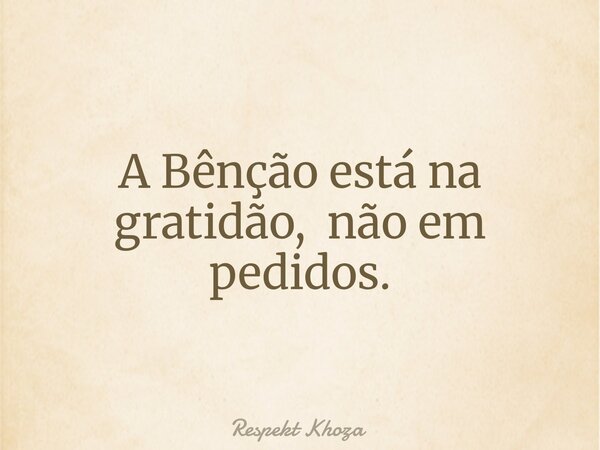 A Bênção está na gratidão, não em pedidos.... Frase de Respekt Khoza.