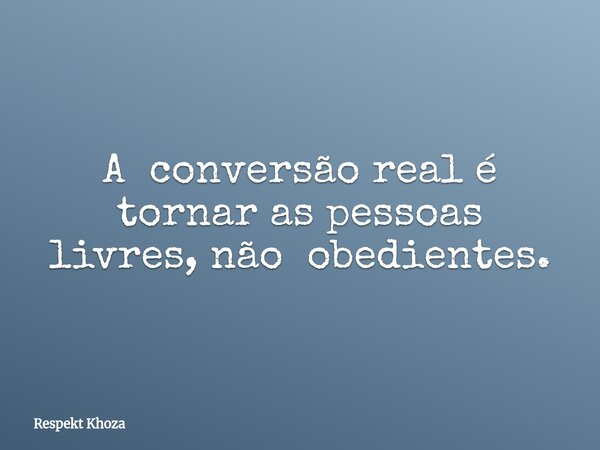 A conversão real é tornar as pessoas livres, não obedientes.... Frase de Respekt Khoza.