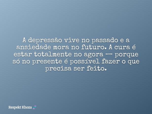 ​A depressão vive no passado e a ansiedade mora no futuro. A cura é estar totalmente no agora — porque só no presente é possível fazer o que precisa ser feito.... Frase de Respekt Khoza.