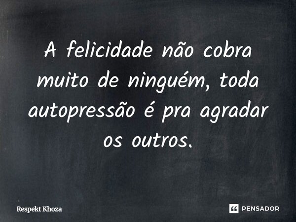 A felicidade não cobra muito de ninguém, toda autopressão é pra agradar os outros.... Frase de Respekt Khoza.