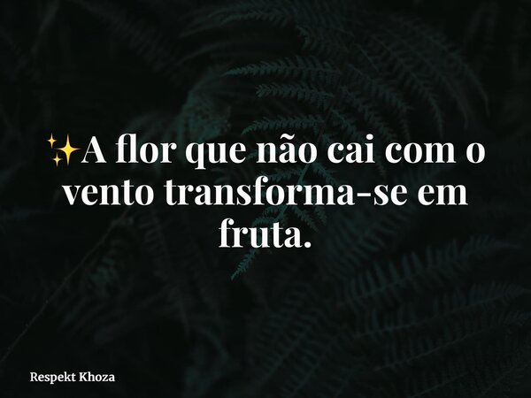 ✨A flor que não cai com o vento transforma-se em fruta.... Frase de Respekt Khoza.