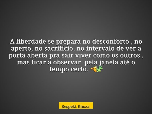 A liberdade se prepara no desconforto , no aperto, no sacrifício, no intervalo de ver a porta aberta pra sair viver como os outros , mas ficar a observar pela j... Frase de Respekt Khoza.
