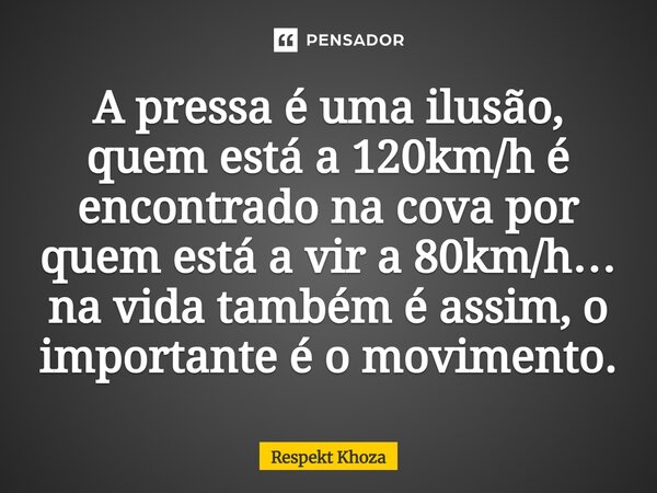 A pressa é uma ilusão, quem está a 120km/h é encontrado na cova por quem está a vir a 80km/h… na vida também é assim, o importante é o movimento.... Frase de Respekt Khoza.