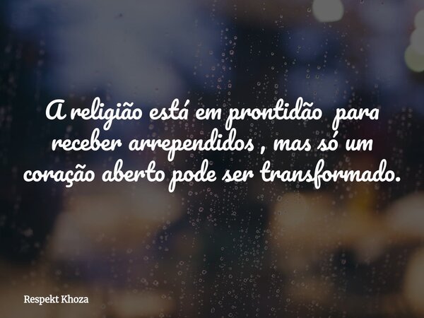 A religião está em prontidão para receber arrependidos , mas só um coração aberto pode ser transformado.... Frase de Respekt Khoza.