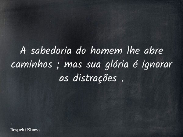 A sabedoria do homem lhe abre caminhos ; mas sua glória é ignorar as distrações .... Frase de Respekt Khoza.