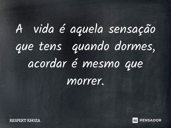 A vida é aquela sensação que tens quando dormes, acordar é mesmo que morrer.... Frase de Respekt Khoza.