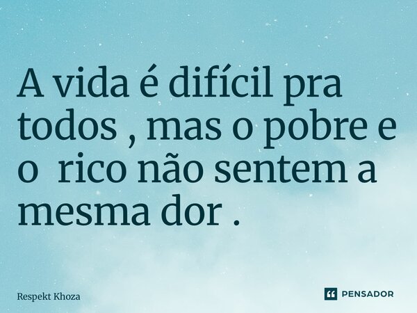A vida é difícil pra todos , mas o pobre e o rico não sentem a mesma dor . ⁠... Frase de Respekt Khoza.