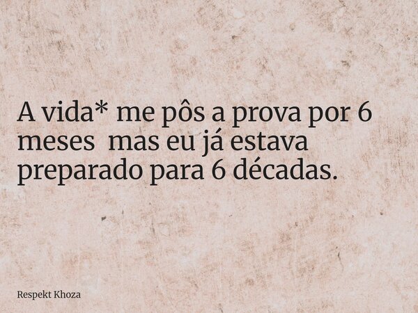A vida* me pôs a prova por 6 meses mas eu já estava preparado para 6 décadas.... Frase de Respekt Khoza.