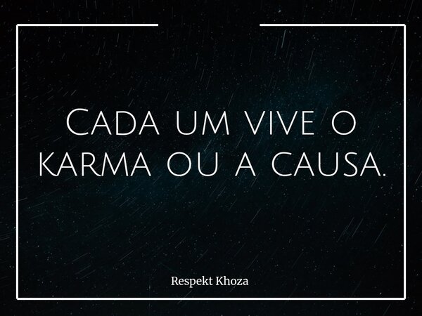 Cada um vive o karma ou a causa.... Frase de Respekt Khoza.