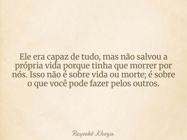 ​Ele era capaz de tudo, mas não salvou a própria vida porque tinha que morrer por nós. Isso não é sobre vida ou morte; é sobre o que você pode fazer pelos outro... Frase de Respekt Khoza.