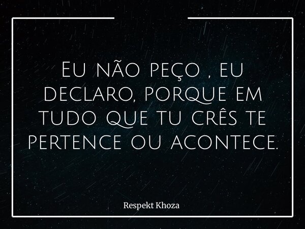 Eu não peço , eu declaro, porque em tudo que tu crês te pertence ou acontece.... Frase de Respekt Khoza.
