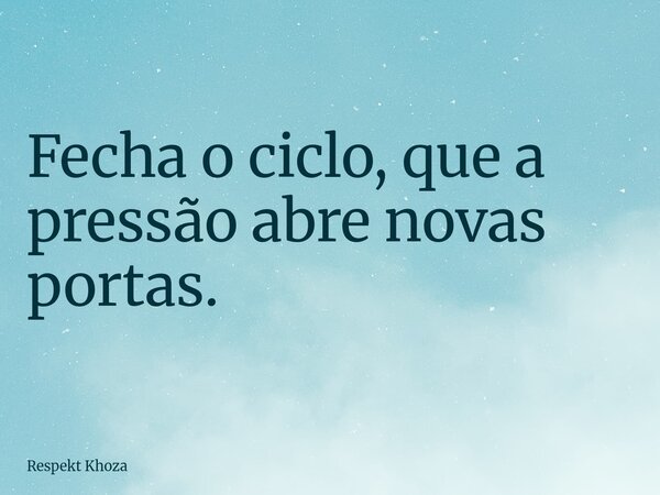 Fecha o ciclo, que a pressão abre novas portas.... Frase de Respekt Khoza.