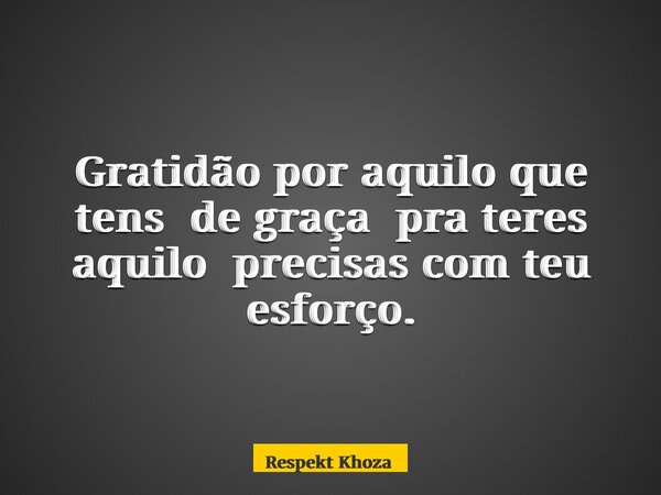 Gratidão por aquilo que tens de graça pra teres aquilo precisas com teu esforço.... Frase de Respekt Khoza.