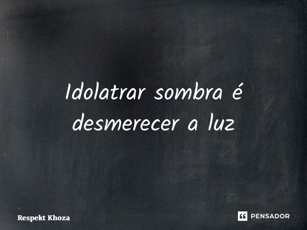 ⁠Idolatrar sombra é desmerecer a luz... Frase de Respekt Khoza.