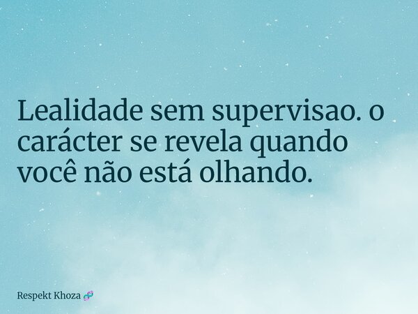 Lealidade sem supervisao. o carácter se revela quando você não está olhando.... Frase de Respekt Khoza.