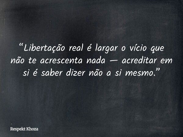 ⁠​“Libertação real é largar o vício que não te acrescenta nada — acreditar em si é saber dizer não a si mesmo.”... Frase de Respekt Khoza.