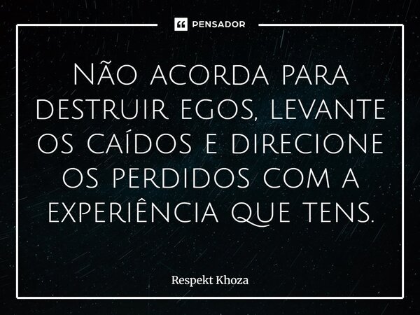 Não acorda para destruir egos, levante os caídos e direcione os perdidos com a experiência que tens.... Frase de Respekt Khoza.