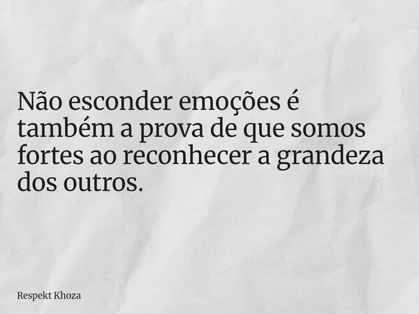 Não esconder emoções é também a prova de que somos fortes ao reconhecer a grandeza dos outros.... Frase de Respekt Khoza.