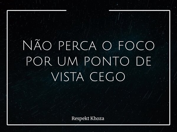 Não perca o foco por um ponto de vista cego... Frase de Respekt Khoza.