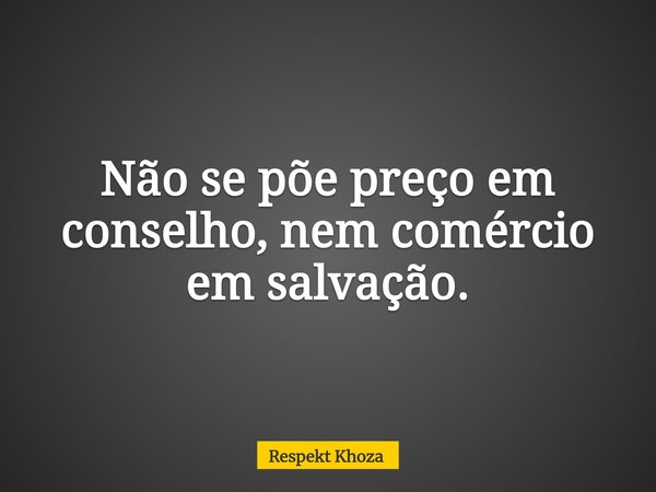 ​Não se põe preço em conselho, nem comércio em salvação.... Frase de Respekt Khoza.