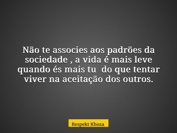 Não te associes aos padrões da sociedade , a vida é mais leve quando és mais tu do que tentar viver na aceitação dos outros.... Frase de Respekt Khoza.