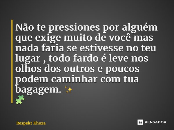 ⁠Não te pressiones por alguém que exige muito de você mas nada faria se estivesse no teu lugar , todo fardo é leve nos olhos dos outros e poucos podem caminhar ... Frase de Respekt Khoza.