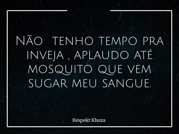 Não tenho tempo pra inveja , aplaudo até mosquito que vem sugar meu sangue.... Frase de Respekt Khoza.