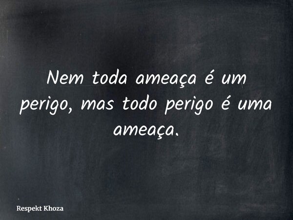 Nem toda ameaça é um perigo, mas todo perigo é uma ameaça.... Frase de Respekt Khoza.