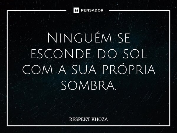 ⁠Ninguém se esconde do sol com a sua própria sombra.... Frase de Respekt Khoza.