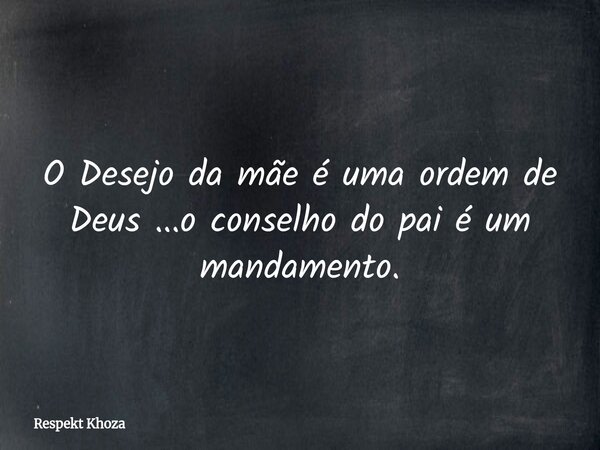 O Desejo da mãe é uma ordem de Deus ...o conselho do pai é um mandamento.... Frase de Respekt Khoza.