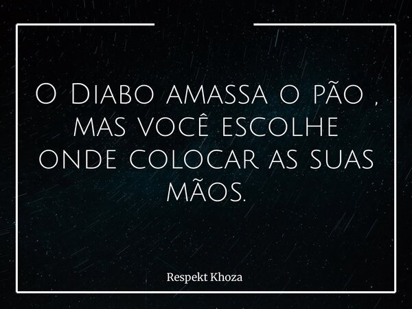 O Diabo amassa o pão , mas você escolhe onde colocar as suas mãos.... Frase de Respekt Khoza.