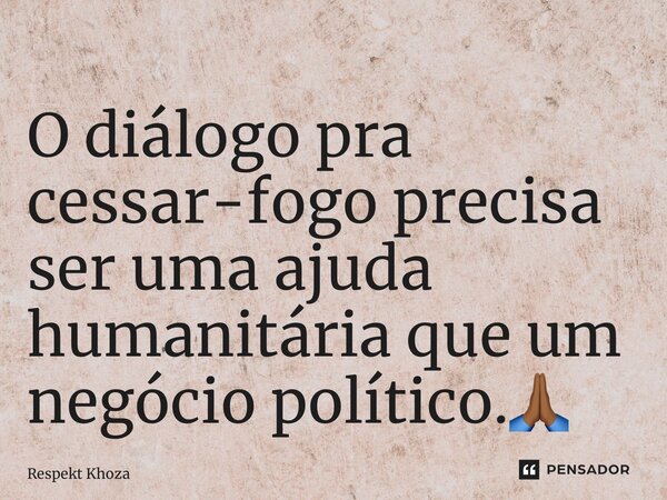 ⁠O diálogo pra cessar-fogo precisa ser uma ajuda humanitária que um negócio político.🙏🏾... Frase de Respekt Khoza.
