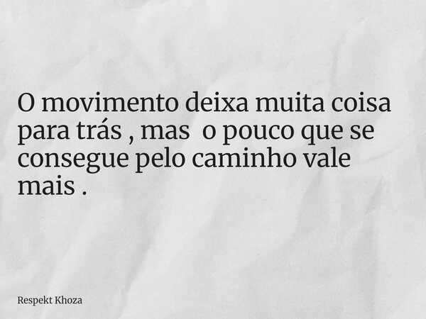 O movimento deixa muita coisa para trás , mas o pouco que se consegue pelo caminho vale mais .... Frase de Respekt Khoza.
