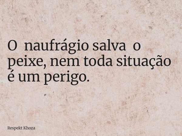 O naufrágio salva o peixe, nem toda situação é um perigo.... Frase de Respekt Khoza.