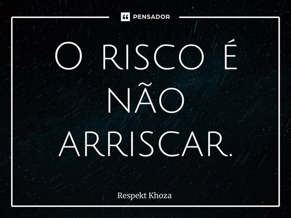 ⁠O risco é não arriscar.... Frase de Respekt Khoza.