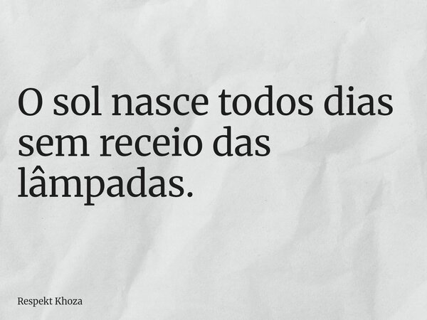 O sol nasce todos dias sem receio das lâmpadas.... Frase de Respekt Khoza.