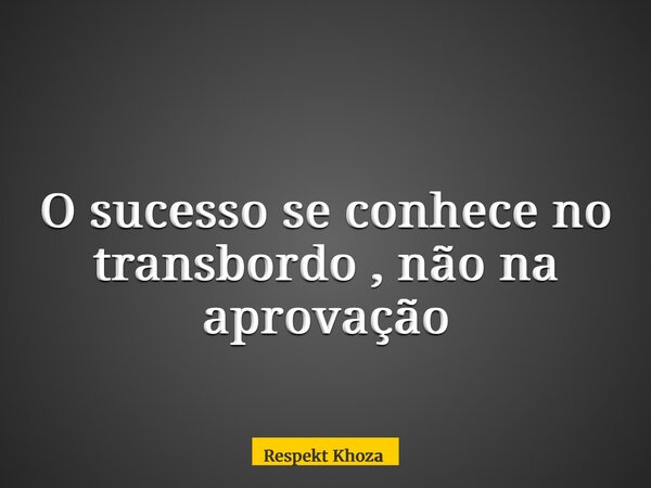 O sucesso se conhece no transbordo , não na aprovação... Frase de Respekt Khoza.