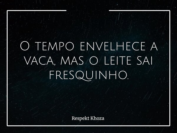 ​O tempo envelhece a vaca, mas o leite sai fresquinho.... Frase de Respekt Khoza.