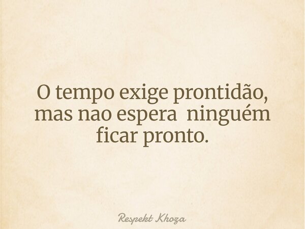 O tempo exige prontidão, mas nao espera ninguém ficar pronto.... Frase de Respekt Khoza.