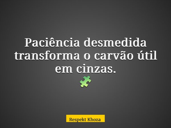 Paciência desmedida transforma o carvão útil em cinzas. 🧩... Frase de Respekt Khoza.