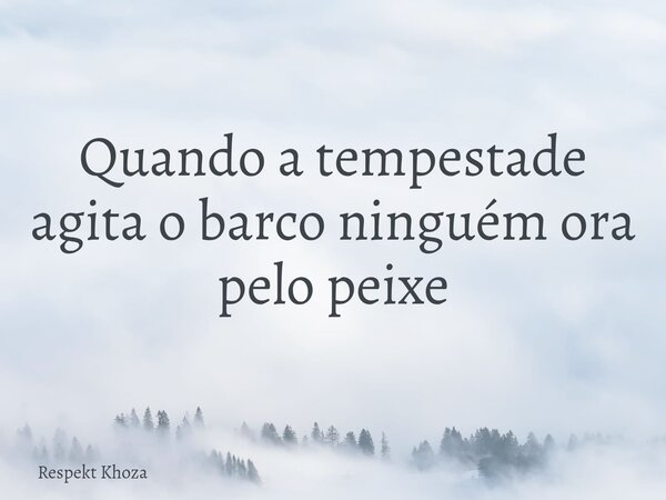 Quando a tempestade agita o barco ninguém ora pelo peixe... Frase de Respekt Khoza.