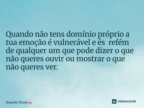 Quando não tens domínio próprio a tua emoção é vulnerável e és refém de qualquer um que pode dizer o que não queres ouvir ou mostrar o que não queres ver.... Frase de Respekt Khoza.