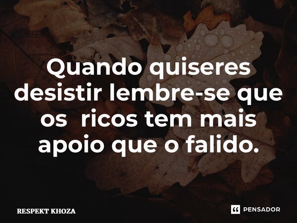 Quando quiseres desistir lembre-se que os ricos tem mais apoio que o falido.... Frase de Respekt Khoza.