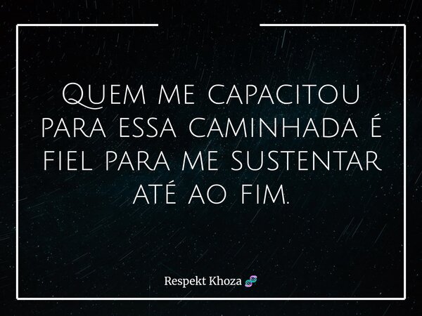 Quem me capacitou para essa caminhada é fiel para me sustentar até ao fim.... Frase de Respekt Khoza.