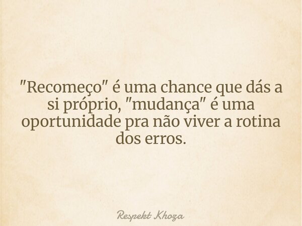 "Recomeço" é uma chance que dás a si próprio, "mudança" é uma oportunidade pra não viver a rotina dos erros.... Frase de Respekt Khoza.
